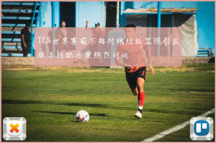 TES世界赛前下路对线短板显现引发版本适配方案热烈讨论