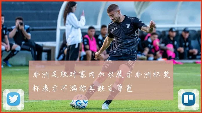 非洲足联对塞内加尔展示非洲杯奖杯表示不满称其缺乏尊重