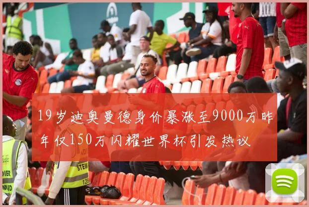 19岁迪奥曼德身价暴涨至9000万昨年仅150万闪耀世界杯引发热议