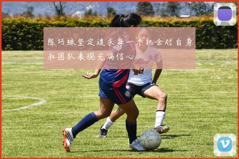 陈巧珠坚定追求每一个机会对自身和团队表现充满信心