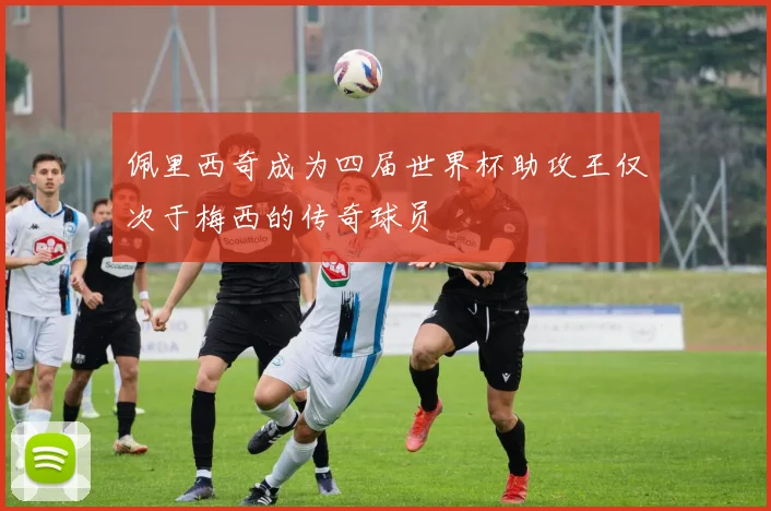 佩里西奇成为四届世界杯助攻王仅次于梅西的传奇球员