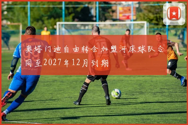 奥塔门迪自由转会加盟河床球队合同至2027年12月到期