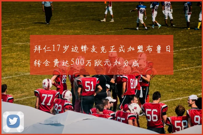 拜仁17岁边锋麦克正式加盟布鲁日转会费达500万欧元加分成