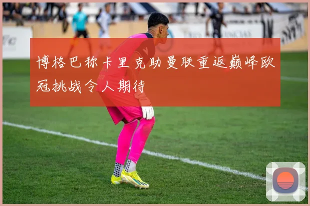 博格巴称卡里克助曼联重返巅峰欧冠挑战令人期待