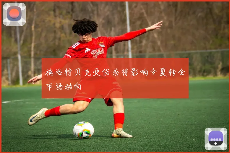 施洛特贝克受伤或将影响今夏转会市场动向