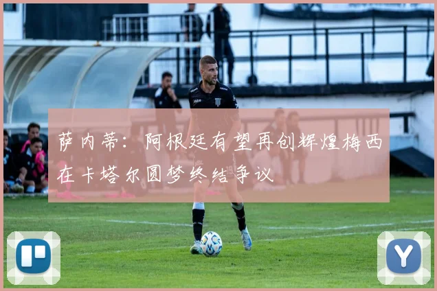 萨内蒂：阿根廷有望再创辉煌梅西在卡塔尔圆梦终结争议