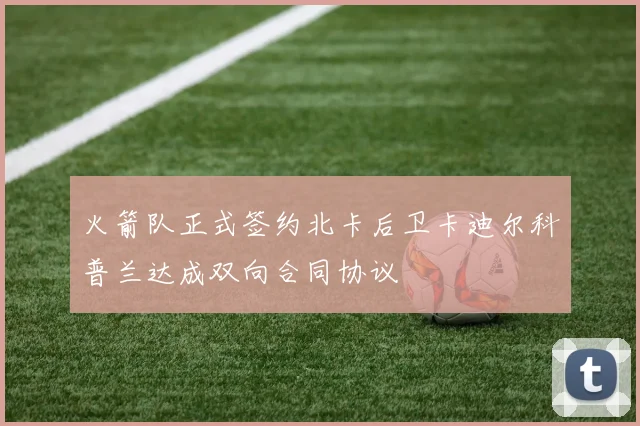 火箭队正式签约北卡后卫卡迪尔科普兰达成双向合同协议