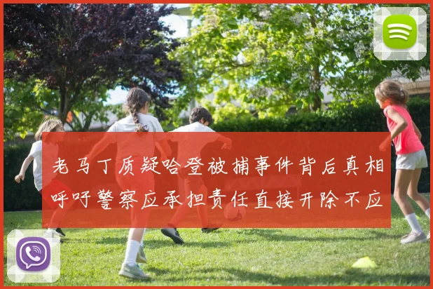老马丁质疑哈登被捕事件背后真相呼吁警察应承担责任直接开除不应出风头