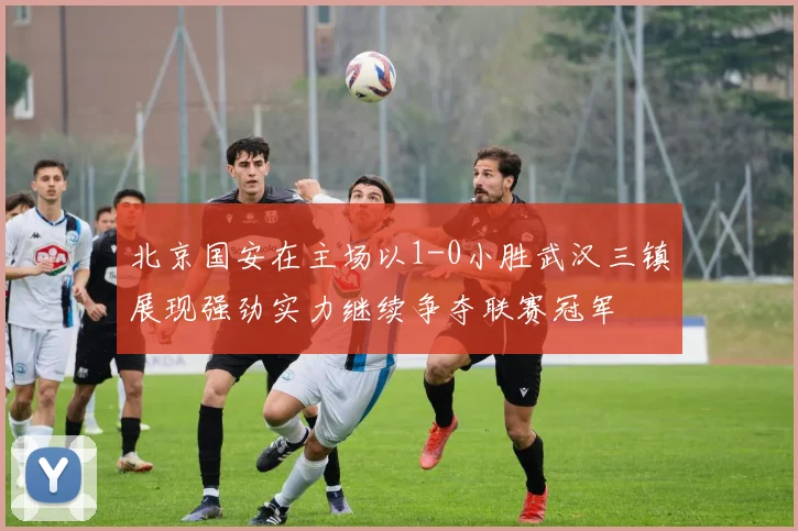 北京国安在主场以1-0小胜武汉三镇展现强劲实力继续争夺联赛冠军