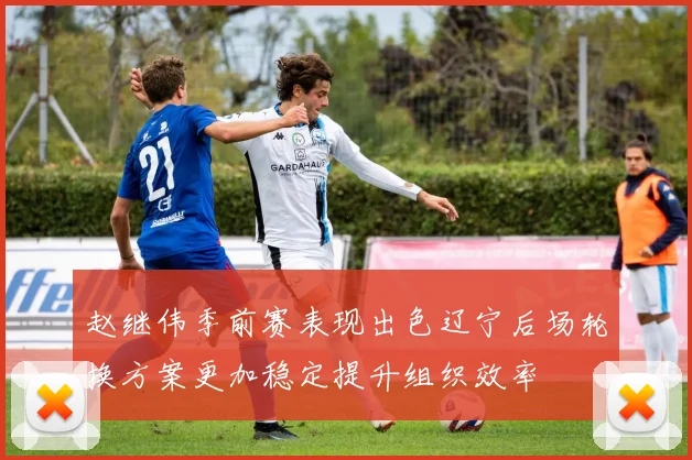 赵继伟季前赛表现出色辽宁后场轮换方案更加稳定提升组织效率