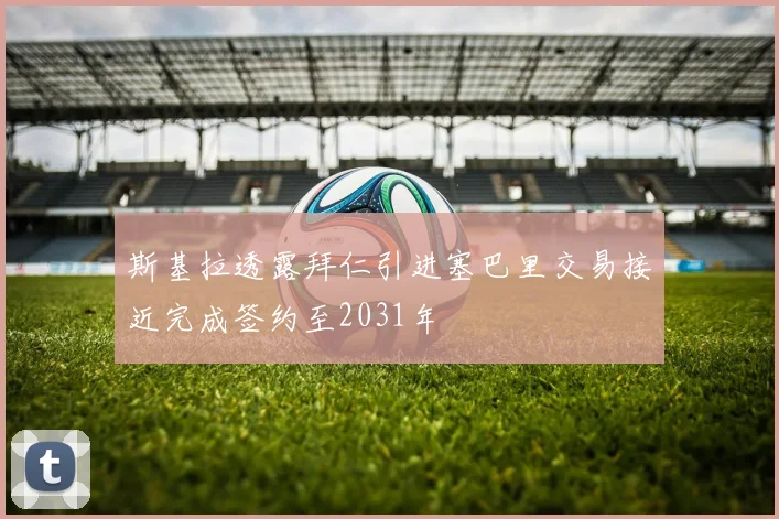 斯基拉透露拜仁引进塞巴里交易接近完成签约至2031年