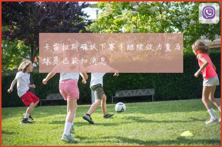 卡雷拉斯确认下赛季继续效力皇马球员已获知消息