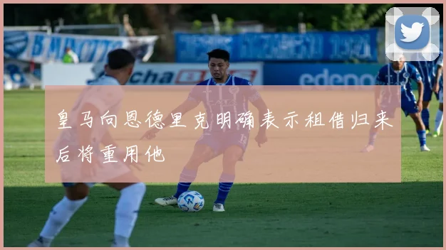 皇马向恩德里克明确表示租借归来后将重用他