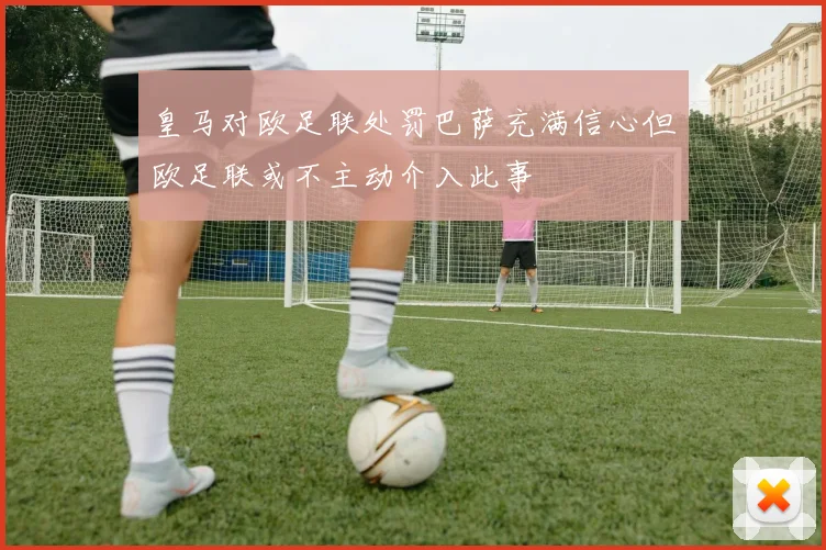 皇马对欧足联处罚巴萨充满信心但欧足联或不主动介入此事