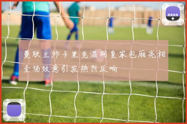 曼联主帅卡里克温网皇家包厢亮相全场致意引发热烈反响