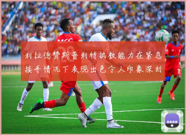 利拉德赞斯普利特执教能力在紧急接手情况下表现出色令人印象深刻