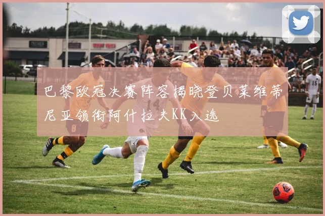 巴黎欧冠决赛阵容揭晓登贝莱维蒂尼亚领衔阿什拉夫KK入选