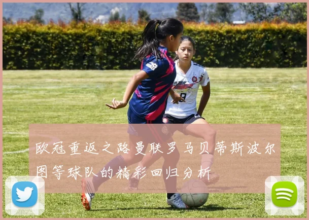 欧冠重返之路曼联罗马贝蒂斯波尔图等球队的精彩回归分析