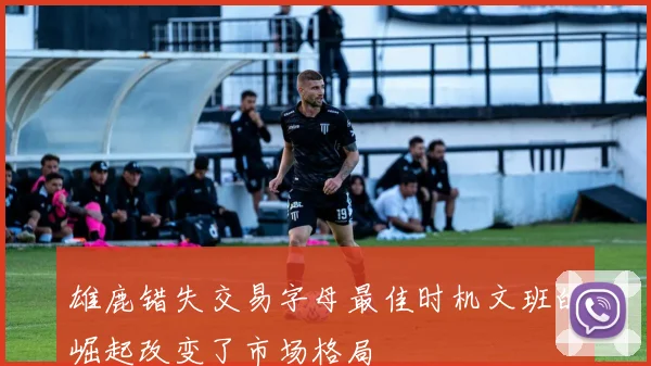 雄鹿错失交易字母最佳时机文班的崛起改变了市场格局