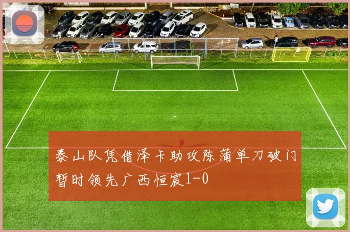 泰山队凭借泽卡助攻陈蒲单刀破门暂时领先广西恒宸1-0