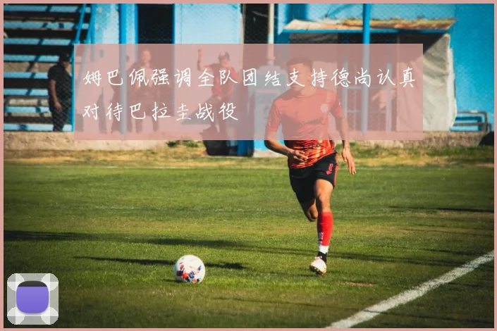 姆巴佩强调全队团结支持德尚认真对待巴拉圭战役