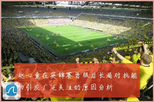 赵心童在英锦赛晋级后长局对抗能力引发广泛关注的原因分析