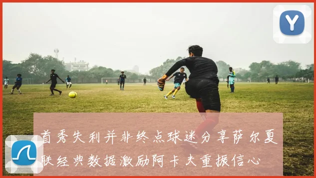 首秀失利并非终点球迷分享萨尔夏联经典数据激励阿卡夫重振信心