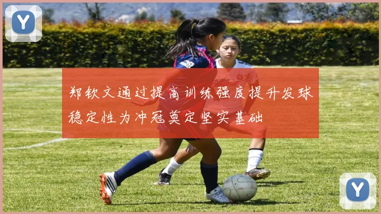 郑钦文通过提高训练强度提升发球稳定性为冲冠奠定坚实基础