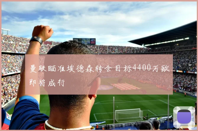 曼联瞄准埃德森转会目标4400万欧即将成行