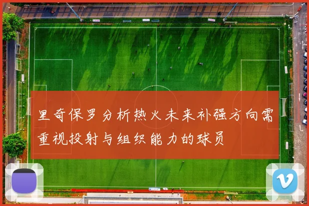 里奇保罗分析热火未来补强方向需重视投射与组织能力的球员